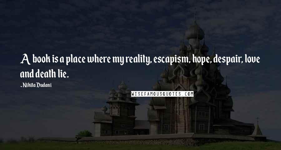 Nikita Dudani Quotes: A book is a place where my reality, escapism, hope, despair, love and death lie.