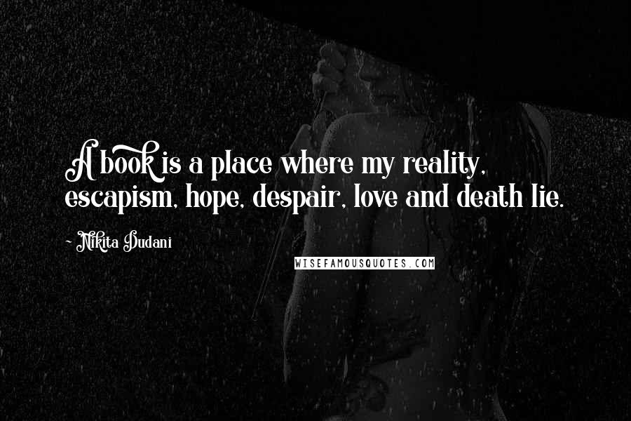 Nikita Dudani Quotes: A book is a place where my reality, escapism, hope, despair, love and death lie.