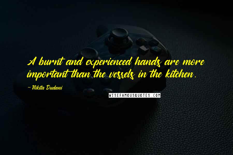 Nikita Dudani Quotes: A burnt and experienced hands are more important than the vessels in the kitchen.