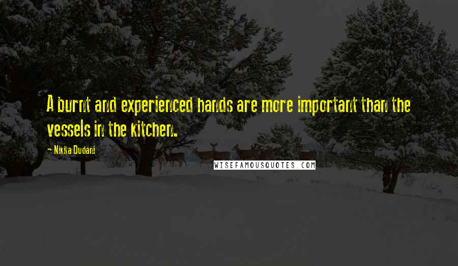 Nikita Dudani Quotes: A burnt and experienced hands are more important than the vessels in the kitchen.