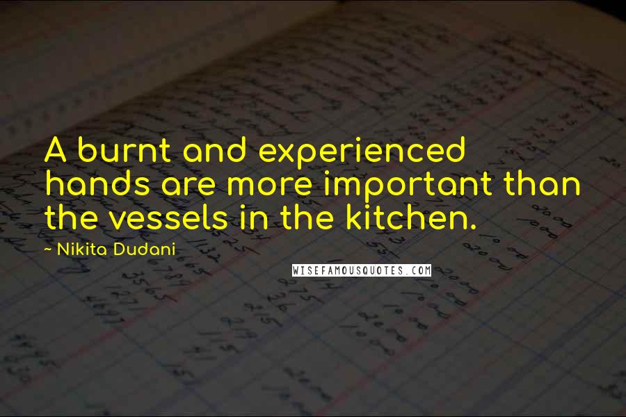 Nikita Dudani Quotes: A burnt and experienced hands are more important than the vessels in the kitchen.