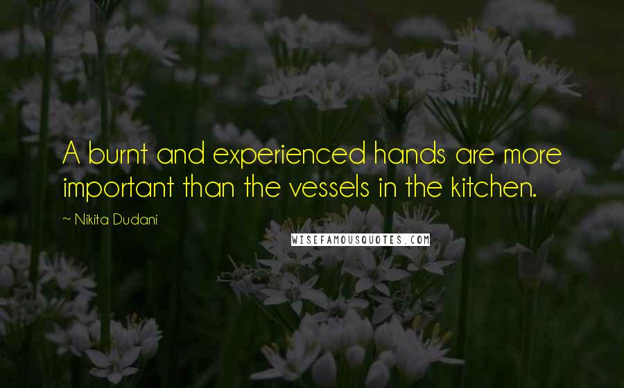 Nikita Dudani Quotes: A burnt and experienced hands are more important than the vessels in the kitchen.