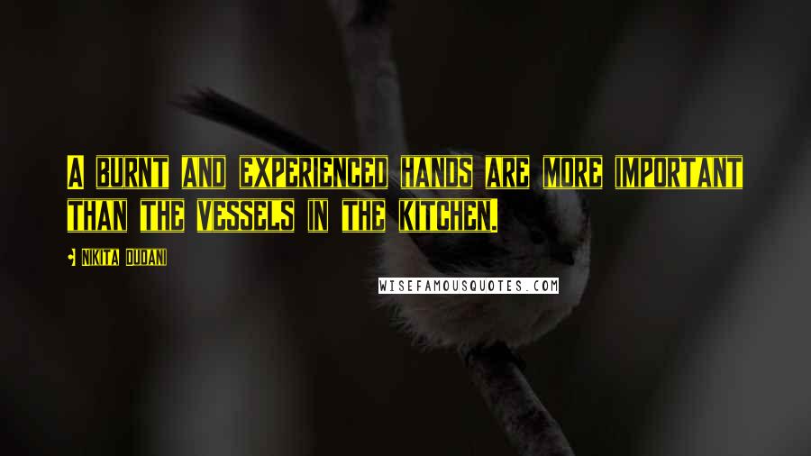 Nikita Dudani Quotes: A burnt and experienced hands are more important than the vessels in the kitchen.