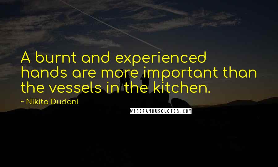 Nikita Dudani Quotes: A burnt and experienced hands are more important than the vessels in the kitchen.