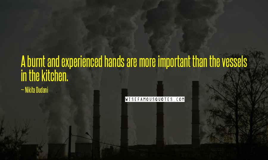 Nikita Dudani Quotes: A burnt and experienced hands are more important than the vessels in the kitchen.