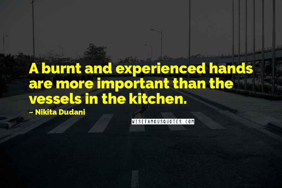 Nikita Dudani Quotes: A burnt and experienced hands are more important than the vessels in the kitchen.