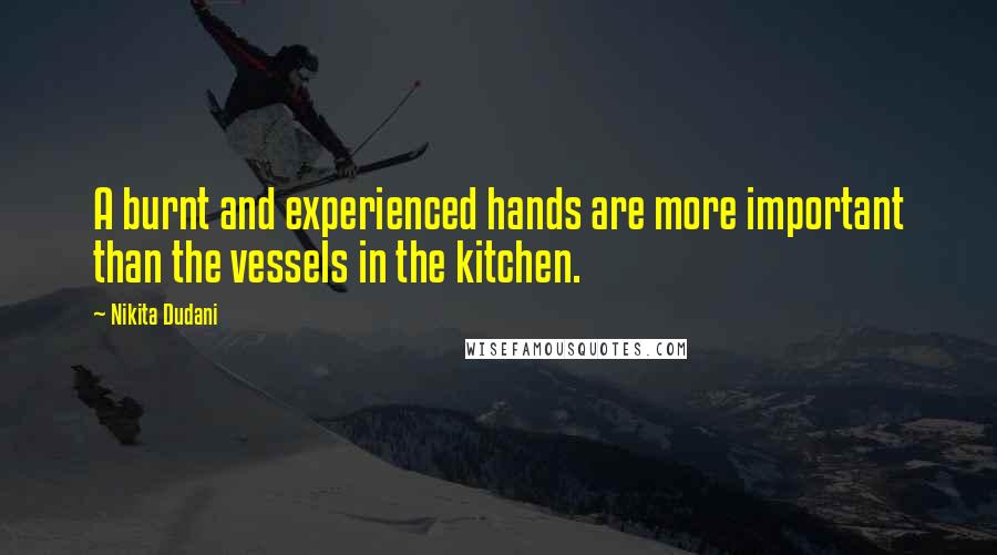 Nikita Dudani Quotes: A burnt and experienced hands are more important than the vessels in the kitchen.