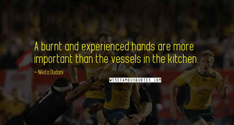 Nikita Dudani Quotes: A burnt and experienced hands are more important than the vessels in the kitchen.