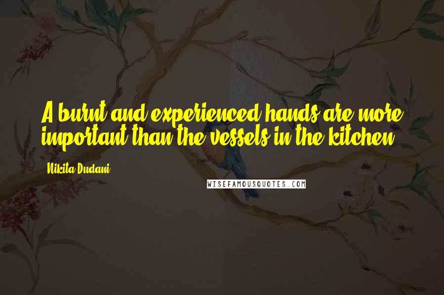 Nikita Dudani Quotes: A burnt and experienced hands are more important than the vessels in the kitchen.