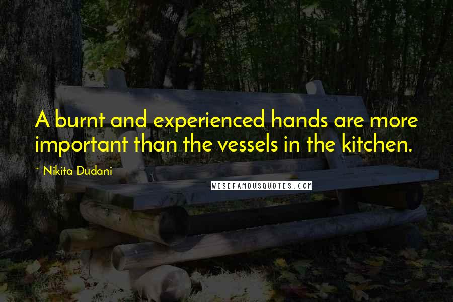 Nikita Dudani Quotes: A burnt and experienced hands are more important than the vessels in the kitchen.