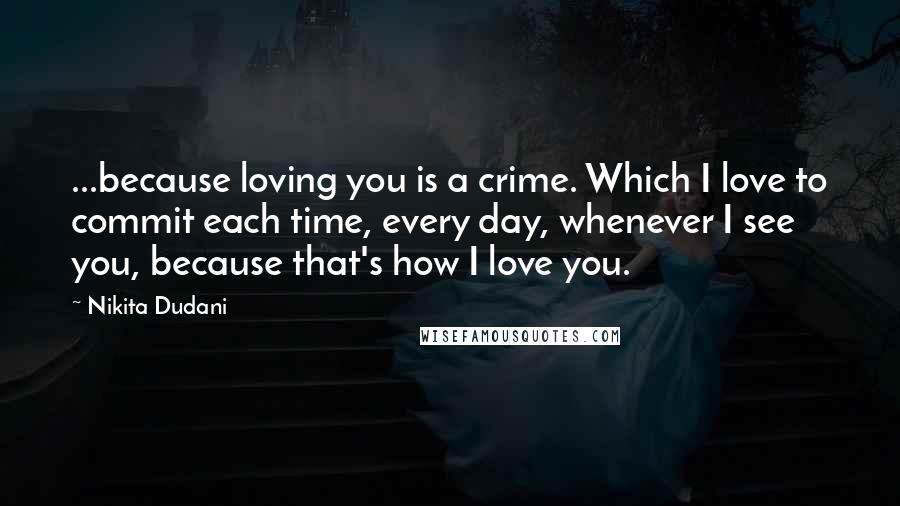 Nikita Dudani Quotes: ...because loving you is a crime. Which I love to commit each time, every day, whenever I see you, because that's how I love you.