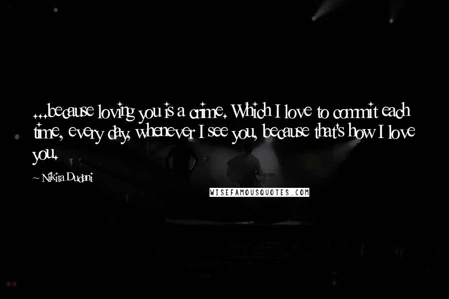 Nikita Dudani Quotes: ...because loving you is a crime. Which I love to commit each time, every day, whenever I see you, because that's how I love you.