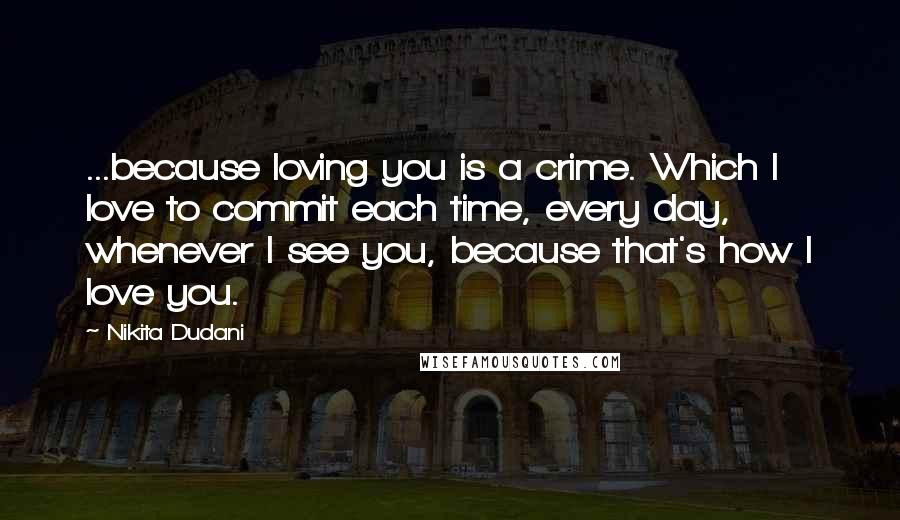 Nikita Dudani Quotes: ...because loving you is a crime. Which I love to commit each time, every day, whenever I see you, because that's how I love you.