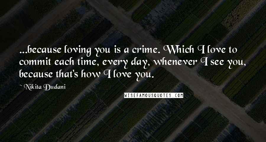 Nikita Dudani Quotes: ...because loving you is a crime. Which I love to commit each time, every day, whenever I see you, because that's how I love you.