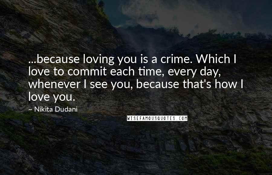 Nikita Dudani Quotes: ...because loving you is a crime. Which I love to commit each time, every day, whenever I see you, because that's how I love you.