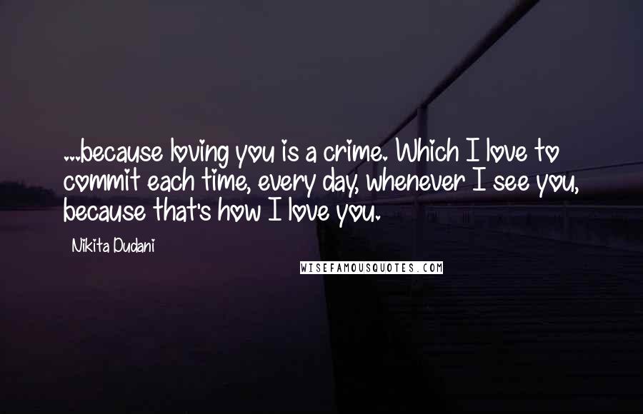 Nikita Dudani Quotes: ...because loving you is a crime. Which I love to commit each time, every day, whenever I see you, because that's how I love you.