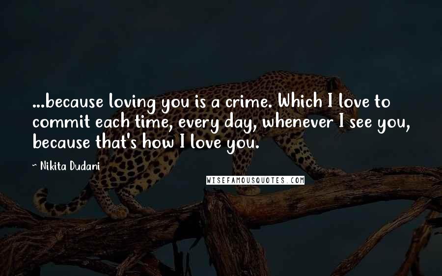 Nikita Dudani Quotes: ...because loving you is a crime. Which I love to commit each time, every day, whenever I see you, because that's how I love you.