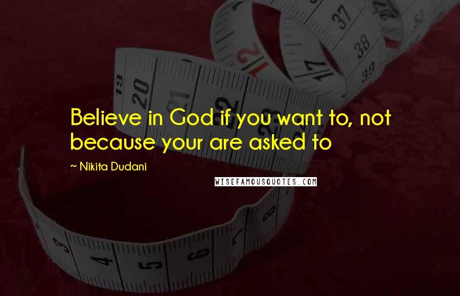 Nikita Dudani Quotes: Believe in God if you want to, not because your are asked to