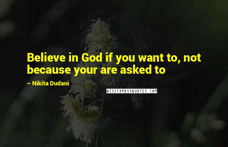 Nikita Dudani Quotes: Believe in God if you want to, not because your are asked to