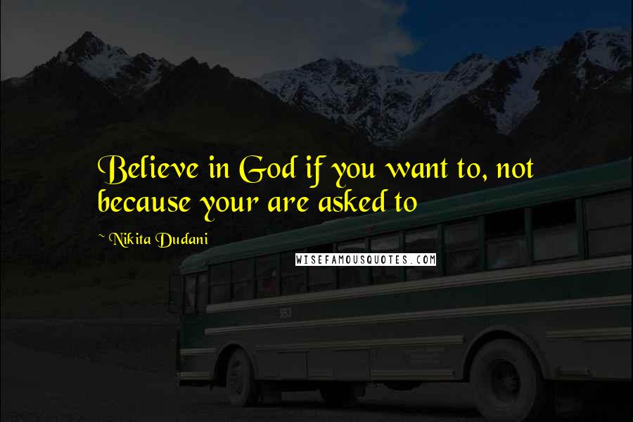 Nikita Dudani Quotes: Believe in God if you want to, not because your are asked to