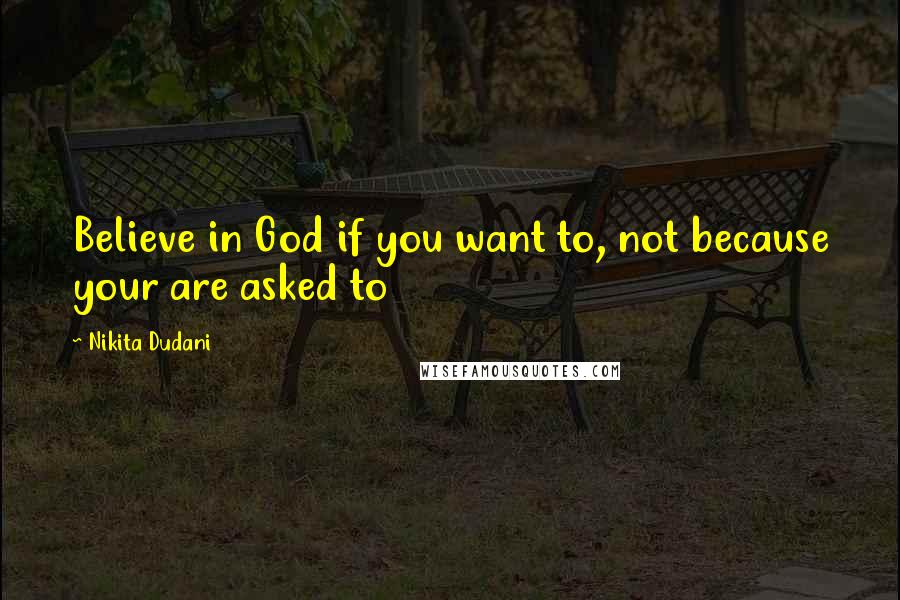 Nikita Dudani Quotes: Believe in God if you want to, not because your are asked to