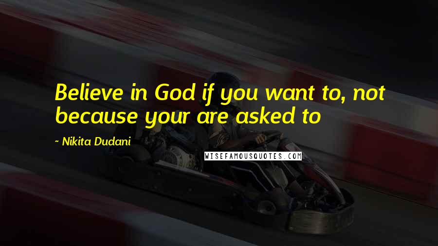 Nikita Dudani Quotes: Believe in God if you want to, not because your are asked to