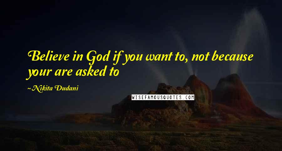 Nikita Dudani Quotes: Believe in God if you want to, not because your are asked to