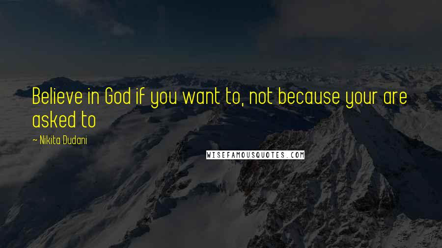 Nikita Dudani Quotes: Believe in God if you want to, not because your are asked to