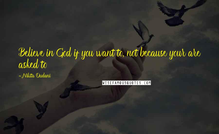 Nikita Dudani Quotes: Believe in God if you want to, not because your are asked to