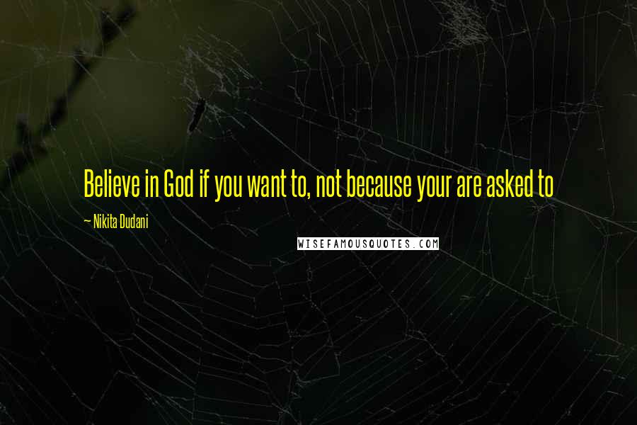 Nikita Dudani Quotes: Believe in God if you want to, not because your are asked to