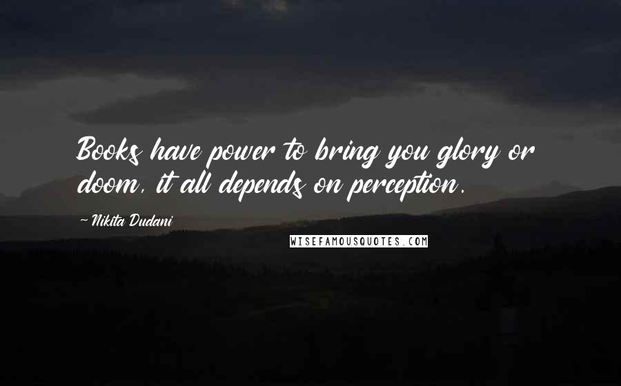 Nikita Dudani Quotes: Books have power to bring you glory or doom, it all depends on perception.