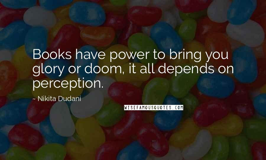 Nikita Dudani Quotes: Books have power to bring you glory or doom, it all depends on perception.