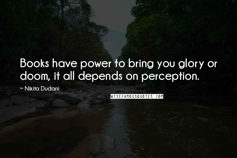 Nikita Dudani Quotes: Books have power to bring you glory or doom, it all depends on perception.