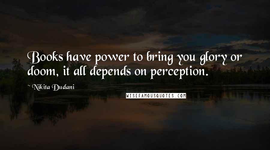 Nikita Dudani Quotes: Books have power to bring you glory or doom, it all depends on perception.