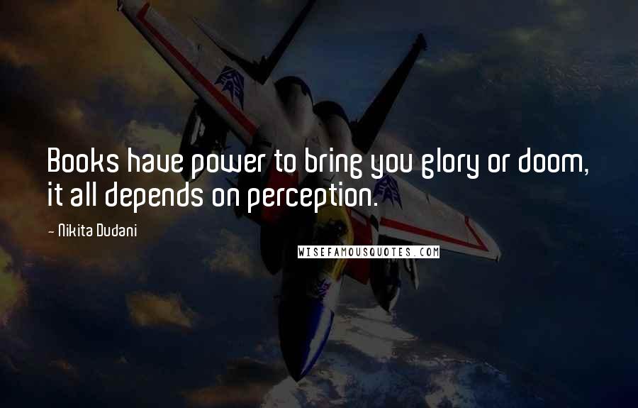 Nikita Dudani Quotes: Books have power to bring you glory or doom, it all depends on perception.