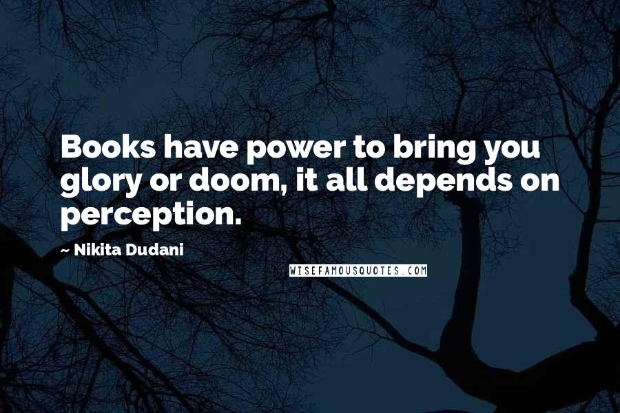 Nikita Dudani Quotes: Books have power to bring you glory or doom, it all depends on perception.