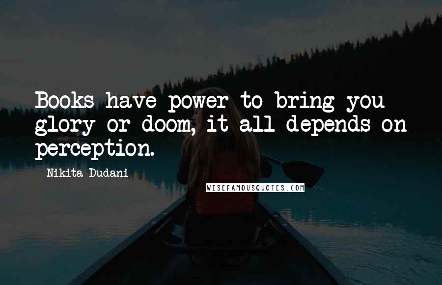 Nikita Dudani Quotes: Books have power to bring you glory or doom, it all depends on perception.