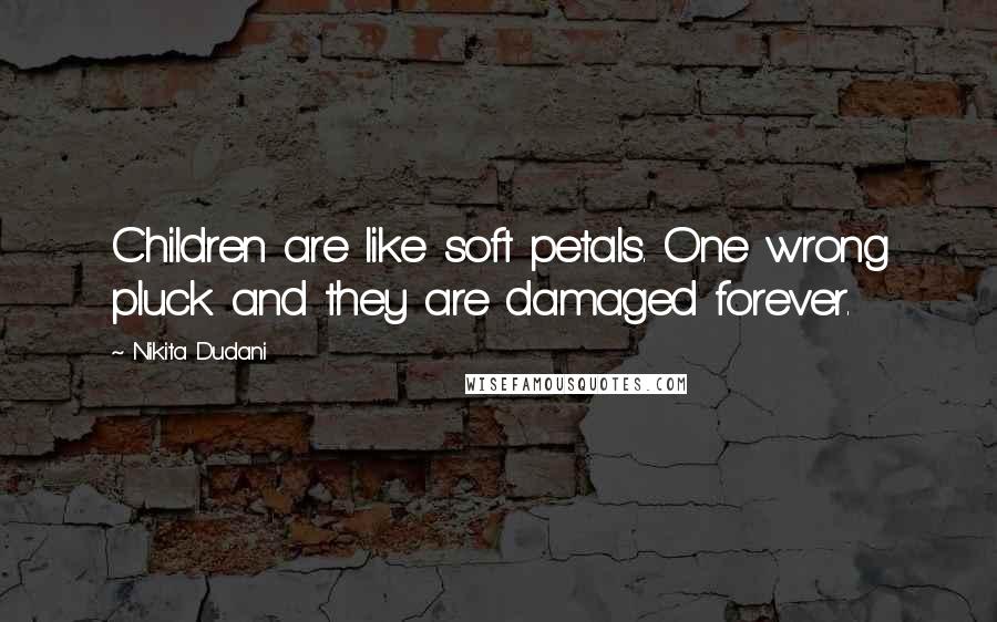 Nikita Dudani Quotes: Children are like soft petals. One wrong pluck and they are damaged forever.