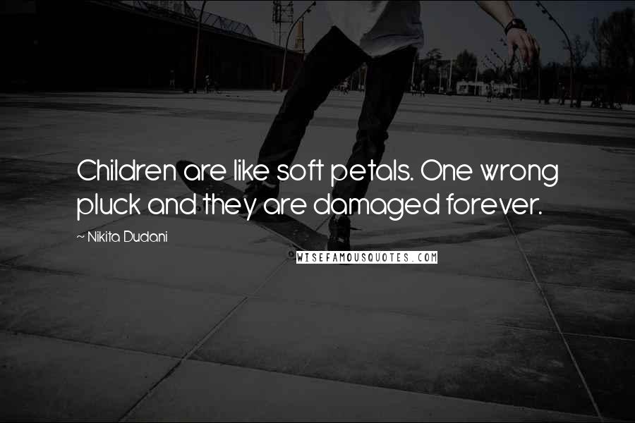 Nikita Dudani Quotes: Children are like soft petals. One wrong pluck and they are damaged forever.