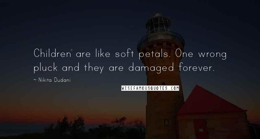 Nikita Dudani Quotes: Children are like soft petals. One wrong pluck and they are damaged forever.