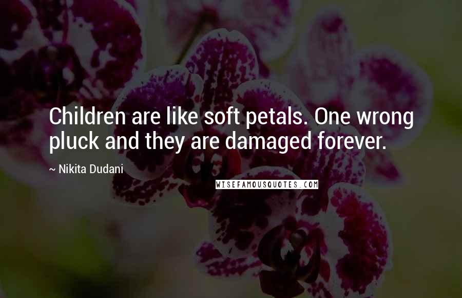 Nikita Dudani Quotes: Children are like soft petals. One wrong pluck and they are damaged forever.