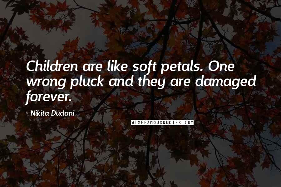 Nikita Dudani Quotes: Children are like soft petals. One wrong pluck and they are damaged forever.