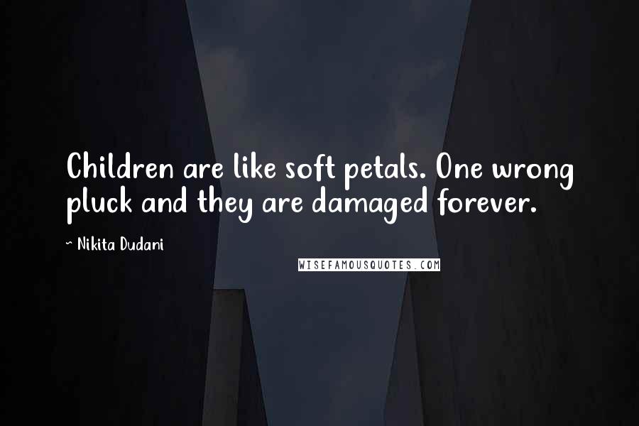 Nikita Dudani Quotes: Children are like soft petals. One wrong pluck and they are damaged forever.