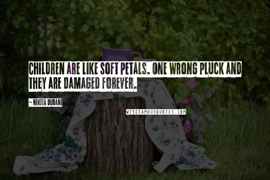 Nikita Dudani Quotes: Children are like soft petals. One wrong pluck and they are damaged forever.