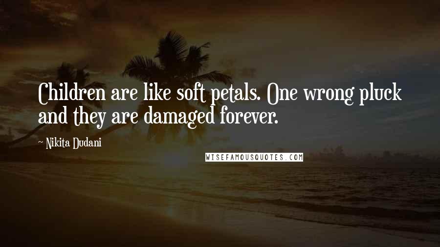 Nikita Dudani Quotes: Children are like soft petals. One wrong pluck and they are damaged forever.