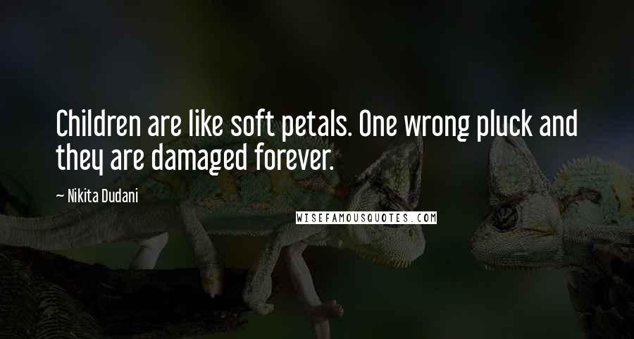 Nikita Dudani Quotes: Children are like soft petals. One wrong pluck and they are damaged forever.