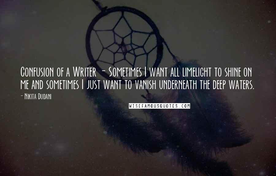 Nikita Dudani Quotes: Confusion of a Writer - Sometimes I want all limelight to shine on me and sometimes I just want to vanish underneath the deep waters.