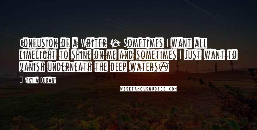 Nikita Dudani Quotes: Confusion of a Writer - Sometimes I want all limelight to shine on me and sometimes I just want to vanish underneath the deep waters.