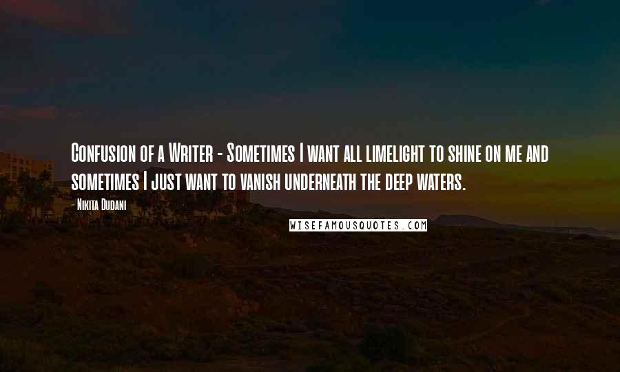 Nikita Dudani Quotes: Confusion of a Writer - Sometimes I want all limelight to shine on me and sometimes I just want to vanish underneath the deep waters.