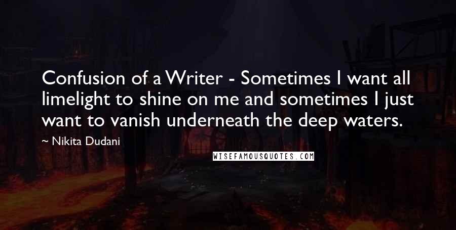 Nikita Dudani Quotes: Confusion of a Writer - Sometimes I want all limelight to shine on me and sometimes I just want to vanish underneath the deep waters.